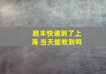 顺丰快递到了上海 当天能收到吗